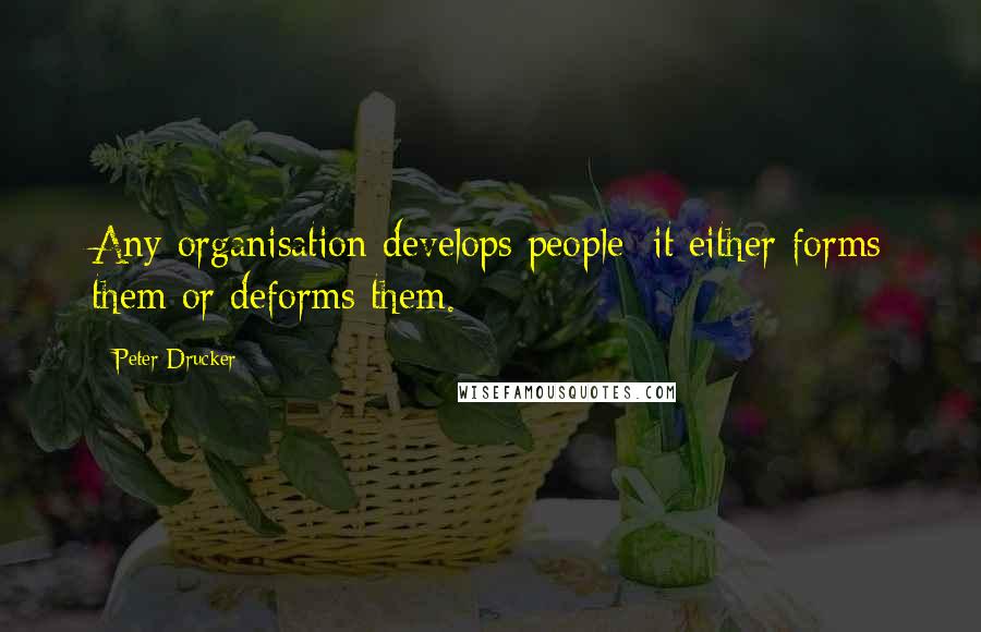 Peter Drucker Quotes: Any organisation develops people; it either forms them or deforms them.