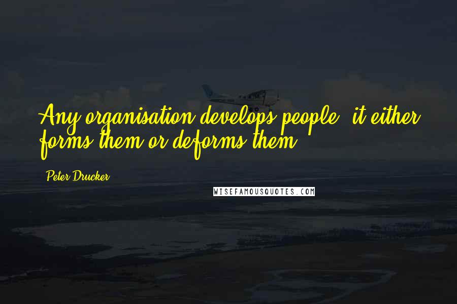 Peter Drucker Quotes: Any organisation develops people; it either forms them or deforms them.