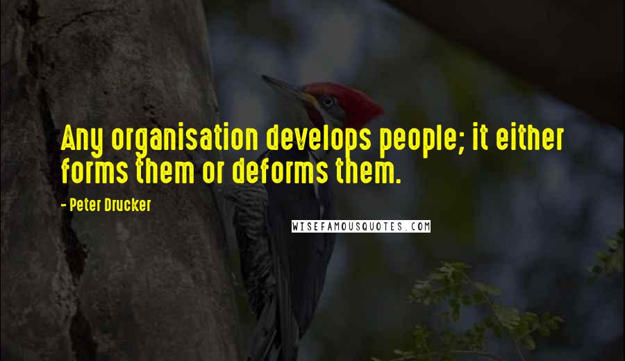 Peter Drucker Quotes: Any organisation develops people; it either forms them or deforms them.