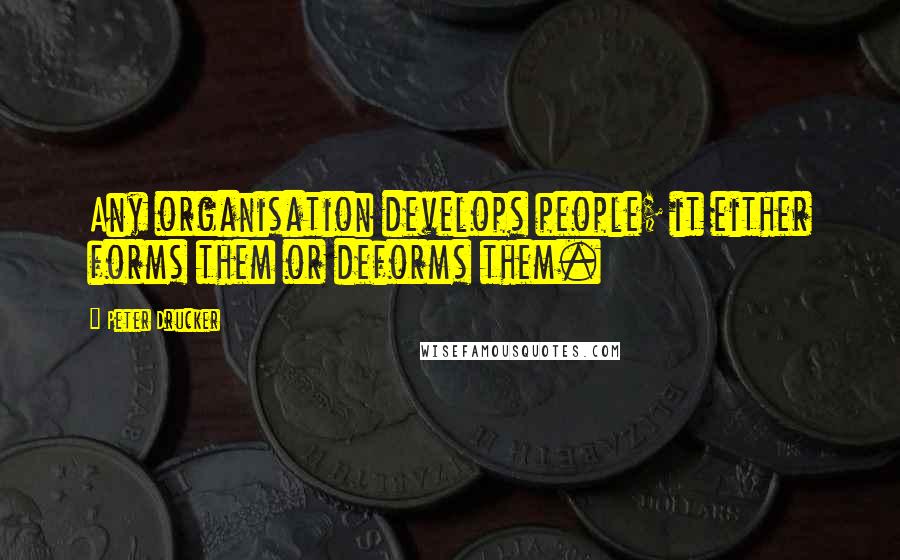 Peter Drucker Quotes: Any organisation develops people; it either forms them or deforms them.