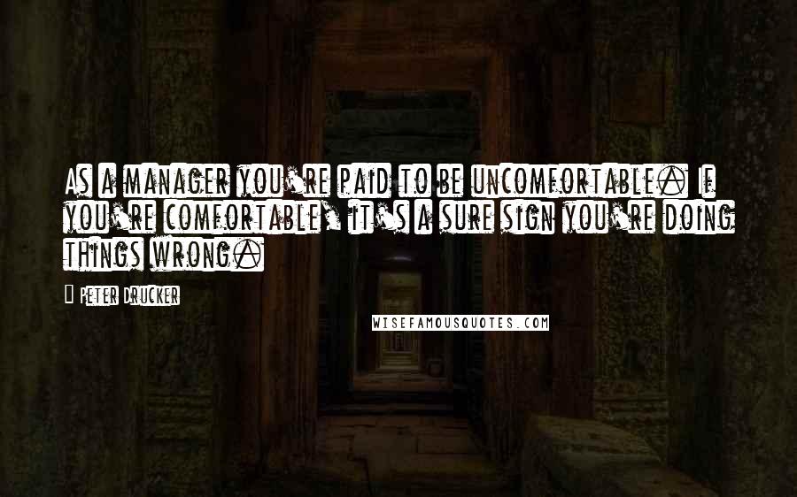 Peter Drucker Quotes: As a manager you're paid to be uncomfortable. If you're comfortable, it's a sure sign you're doing things wrong.