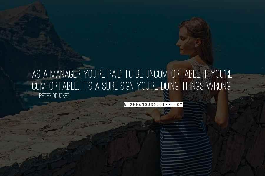 Peter Drucker Quotes: As a manager you're paid to be uncomfortable. If you're comfortable, it's a sure sign you're doing things wrong.