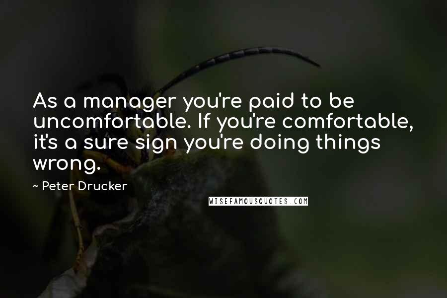 Peter Drucker Quotes: As a manager you're paid to be uncomfortable. If you're comfortable, it's a sure sign you're doing things wrong.