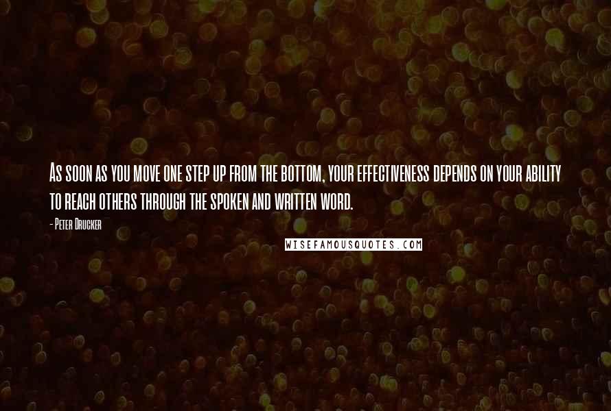 Peter Drucker Quotes: As soon as you move one step up from the bottom, your effectiveness depends on your ability to reach others through the spoken and written word.