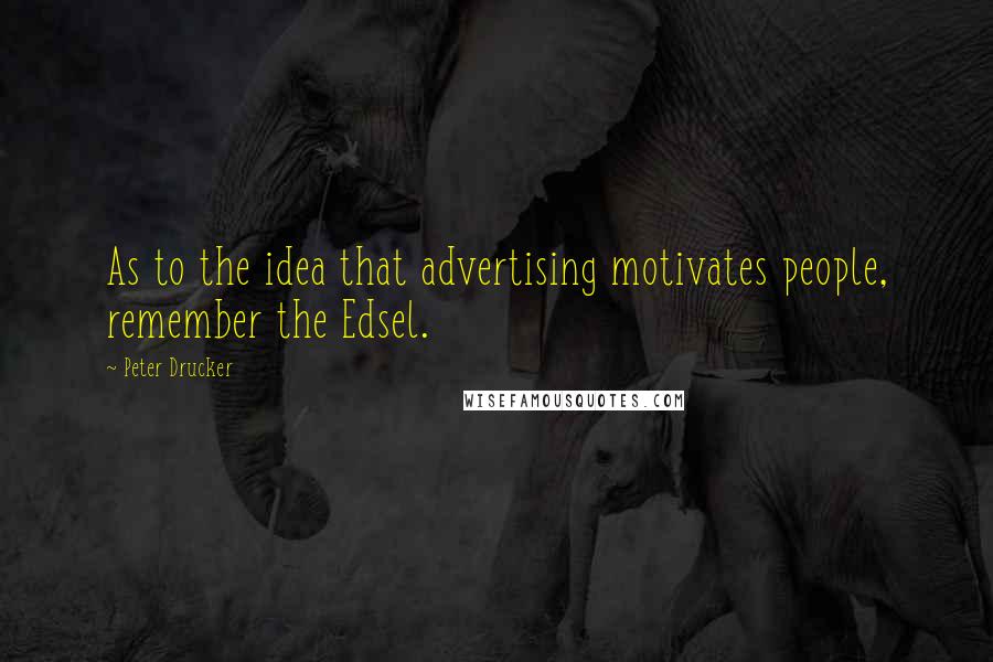 Peter Drucker Quotes: As to the idea that advertising motivates people, remember the Edsel.