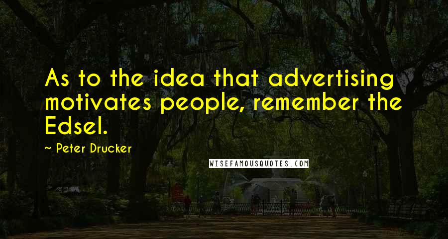 Peter Drucker Quotes: As to the idea that advertising motivates people, remember the Edsel.