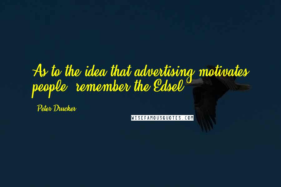 Peter Drucker Quotes: As to the idea that advertising motivates people, remember the Edsel.