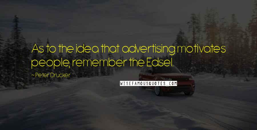 Peter Drucker Quotes: As to the idea that advertising motivates people, remember the Edsel.