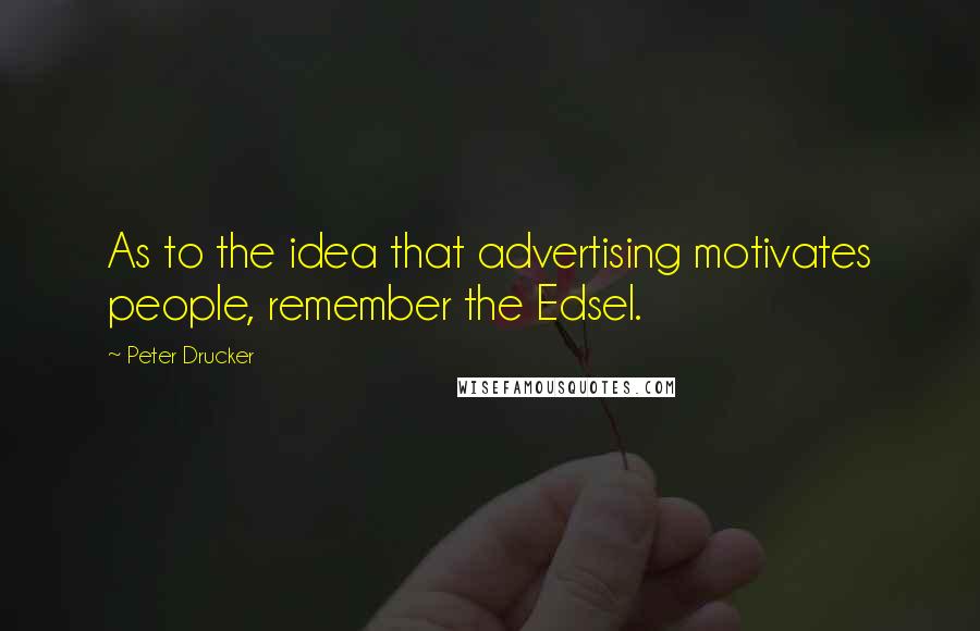 Peter Drucker Quotes: As to the idea that advertising motivates people, remember the Edsel.