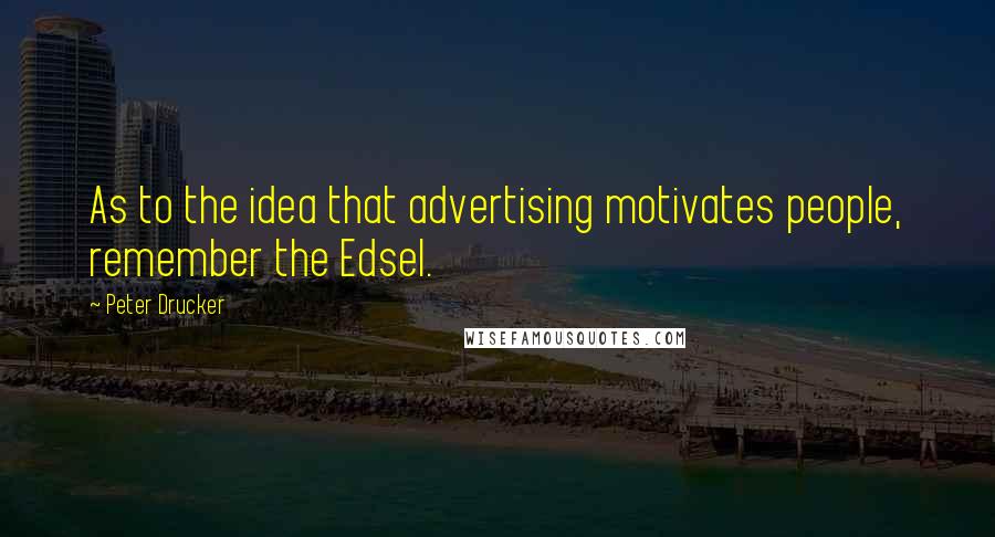 Peter Drucker Quotes: As to the idea that advertising motivates people, remember the Edsel.