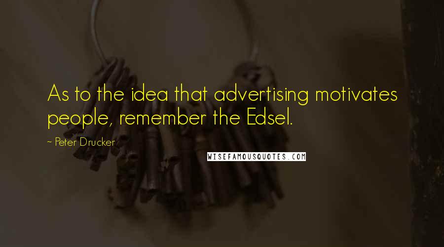 Peter Drucker Quotes: As to the idea that advertising motivates people, remember the Edsel.