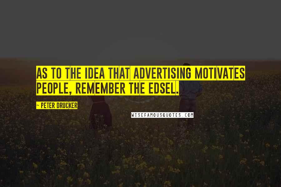 Peter Drucker Quotes: As to the idea that advertising motivates people, remember the Edsel.