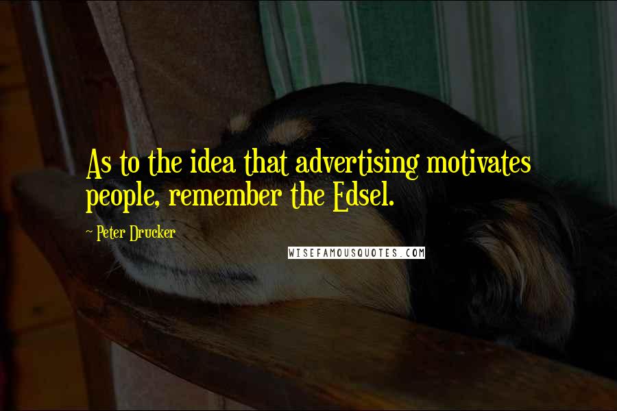 Peter Drucker Quotes: As to the idea that advertising motivates people, remember the Edsel.