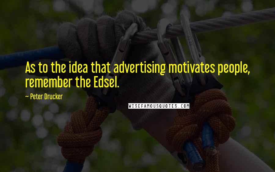 Peter Drucker Quotes: As to the idea that advertising motivates people, remember the Edsel.