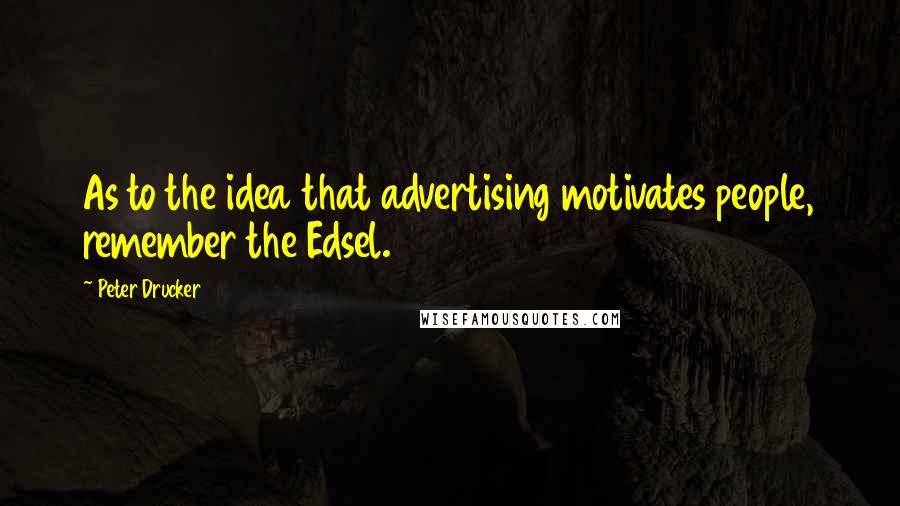 Peter Drucker Quotes: As to the idea that advertising motivates people, remember the Edsel.