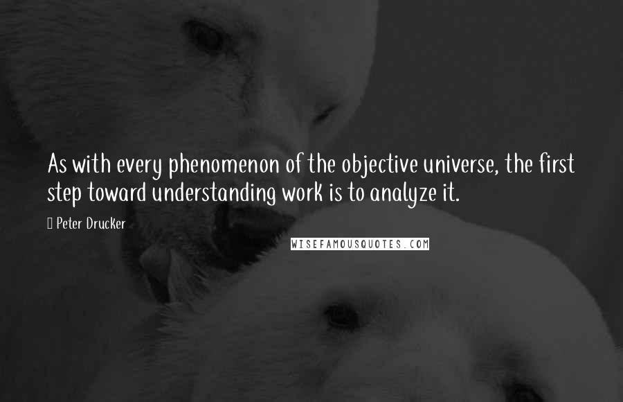 Peter Drucker Quotes: As with every phenomenon of the objective universe, the first step toward understanding work is to analyze it.