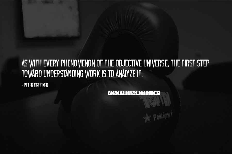 Peter Drucker Quotes: As with every phenomenon of the objective universe, the first step toward understanding work is to analyze it.