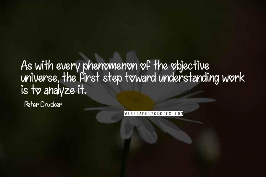 Peter Drucker Quotes: As with every phenomenon of the objective universe, the first step toward understanding work is to analyze it.