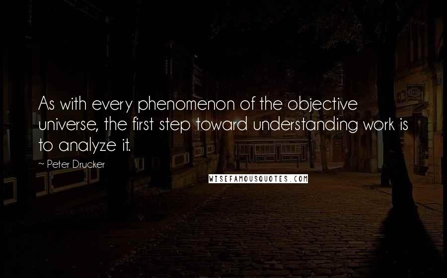 Peter Drucker Quotes: As with every phenomenon of the objective universe, the first step toward understanding work is to analyze it.