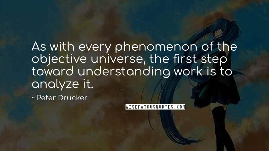 Peter Drucker Quotes: As with every phenomenon of the objective universe, the first step toward understanding work is to analyze it.