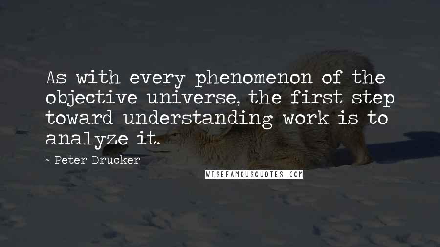 Peter Drucker Quotes: As with every phenomenon of the objective universe, the first step toward understanding work is to analyze it.