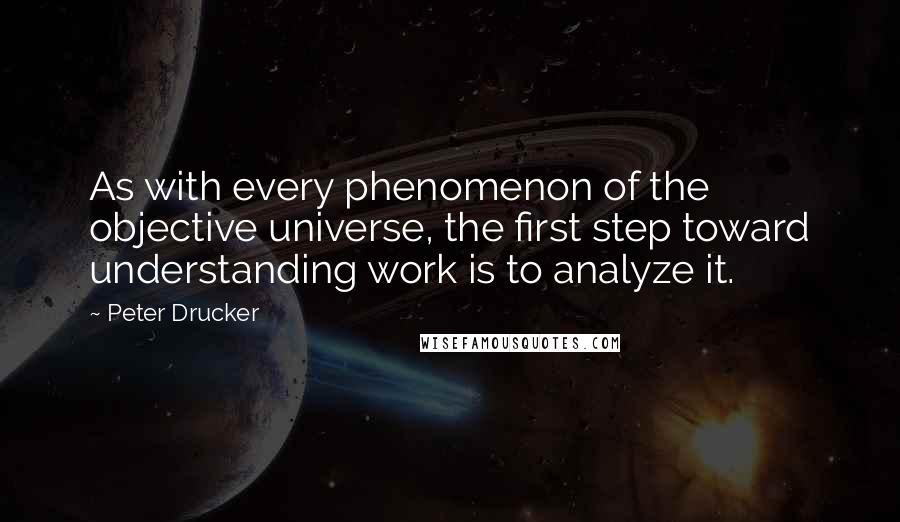 Peter Drucker Quotes: As with every phenomenon of the objective universe, the first step toward understanding work is to analyze it.