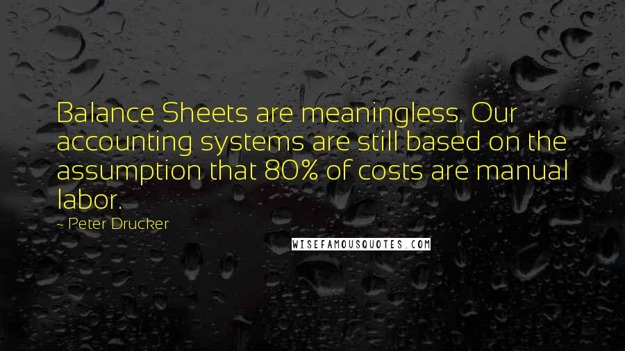 Peter Drucker Quotes: Balance Sheets are meaningless. Our accounting systems are still based on the assumption that 80% of costs are manual labor.