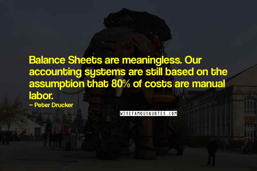 Peter Drucker Quotes: Balance Sheets are meaningless. Our accounting systems are still based on the assumption that 80% of costs are manual labor.