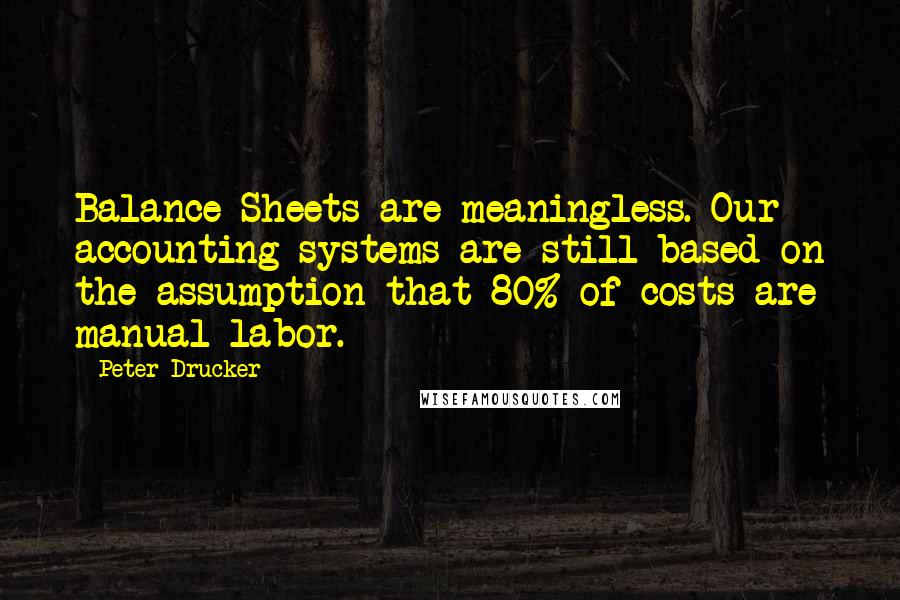 Peter Drucker Quotes: Balance Sheets are meaningless. Our accounting systems are still based on the assumption that 80% of costs are manual labor.