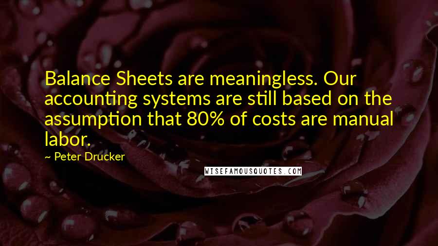 Peter Drucker Quotes: Balance Sheets are meaningless. Our accounting systems are still based on the assumption that 80% of costs are manual labor.