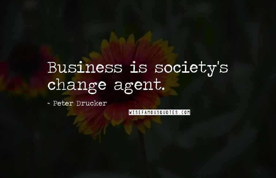 Peter Drucker Quotes: Business is society's change agent.