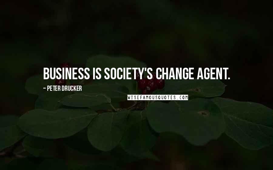 Peter Drucker Quotes: Business is society's change agent.