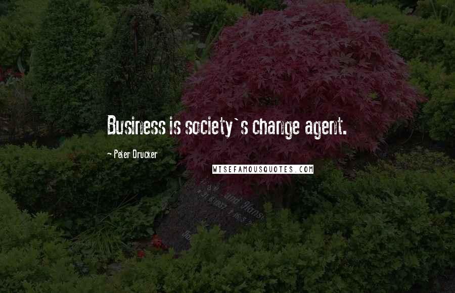 Peter Drucker Quotes: Business is society's change agent.