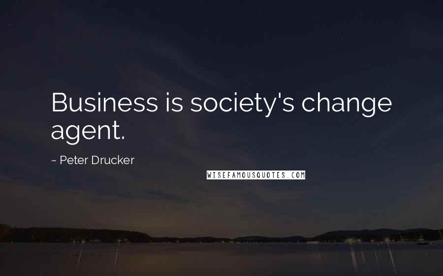 Peter Drucker Quotes: Business is society's change agent.