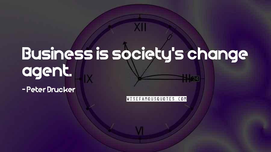 Peter Drucker Quotes: Business is society's change agent.