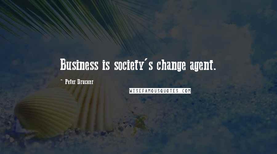 Peter Drucker Quotes: Business is society's change agent.