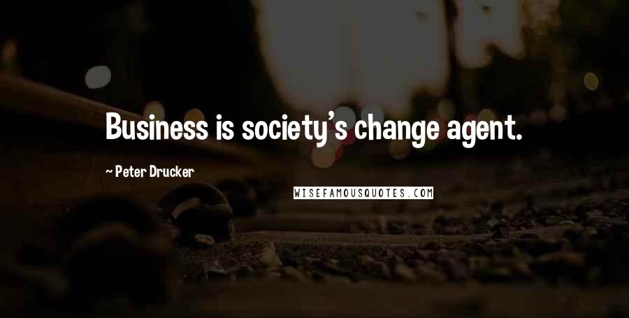 Peter Drucker Quotes: Business is society's change agent.