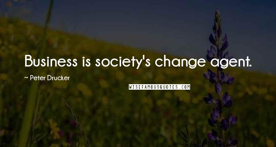 Peter Drucker Quotes: Business is society's change agent.