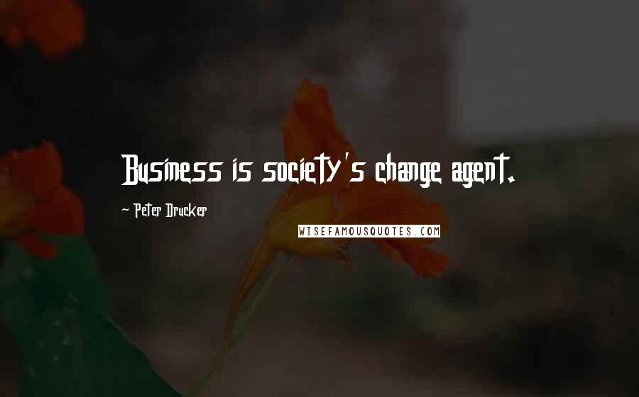 Peter Drucker Quotes: Business is society's change agent.