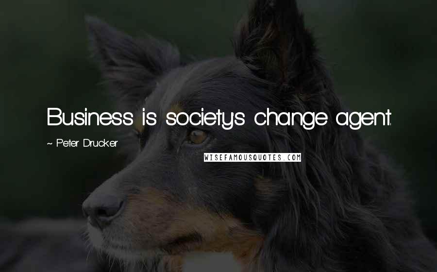Peter Drucker Quotes: Business is society's change agent.