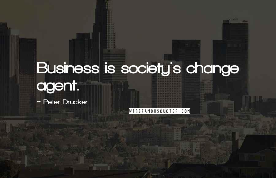 Peter Drucker Quotes: Business is society's change agent.