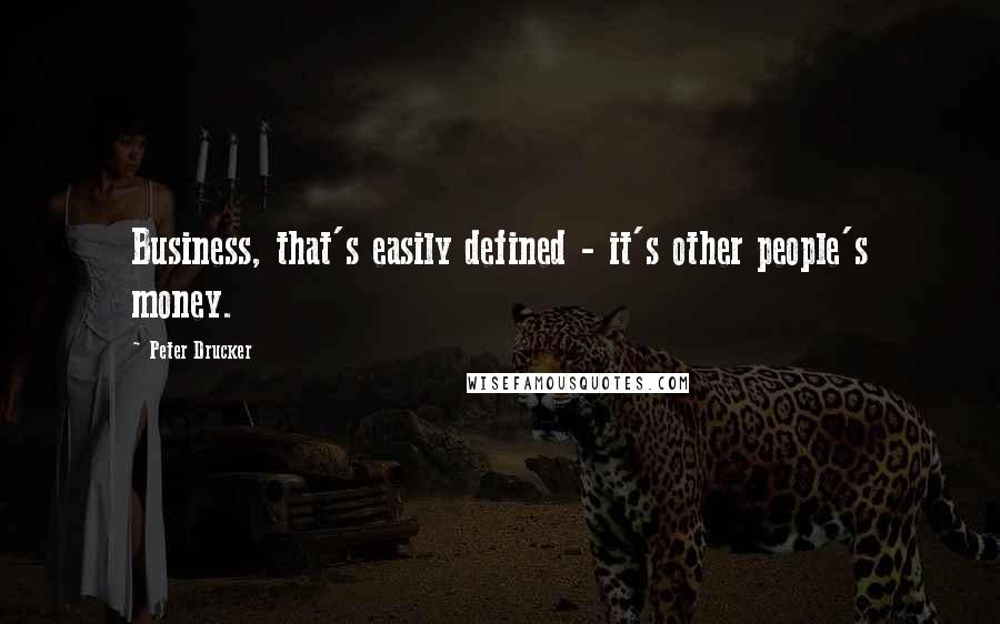 Peter Drucker Quotes: Business, that's easily defined - it's other people's money.