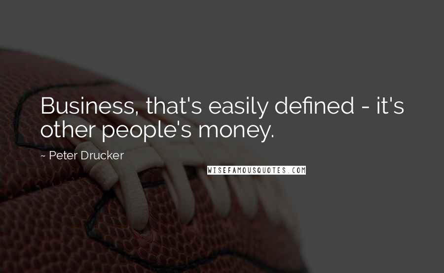Peter Drucker Quotes: Business, that's easily defined - it's other people's money.