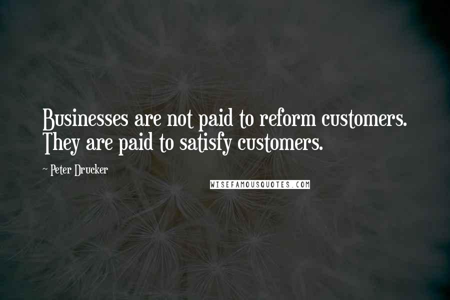 Peter Drucker Quotes: Businesses are not paid to reform customers. They are paid to satisfy customers.