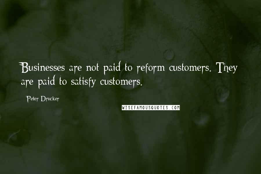 Peter Drucker Quotes: Businesses are not paid to reform customers. They are paid to satisfy customers.