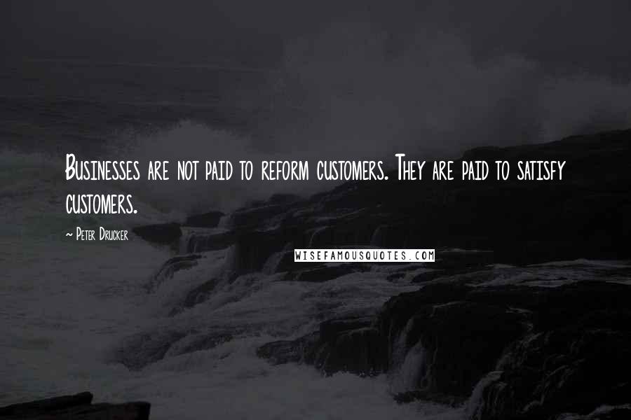Peter Drucker Quotes: Businesses are not paid to reform customers. They are paid to satisfy customers.