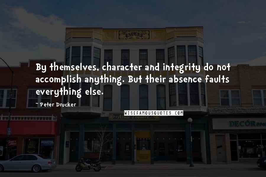 Peter Drucker Quotes: By themselves, character and integrity do not accomplish anything. But their absence faults everything else.