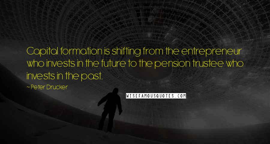 Peter Drucker Quotes: Capital formation is shifting from the entrepreneur who invests in the future to the pension trustee who invests in the past.