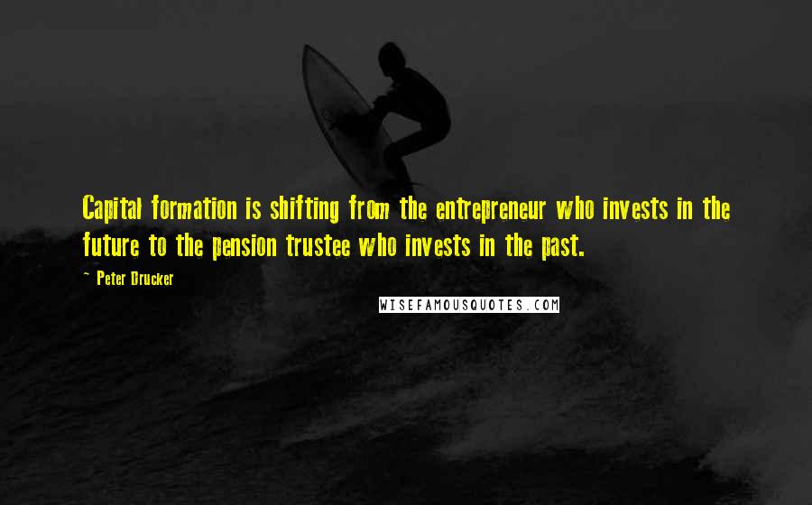 Peter Drucker Quotes: Capital formation is shifting from the entrepreneur who invests in the future to the pension trustee who invests in the past.