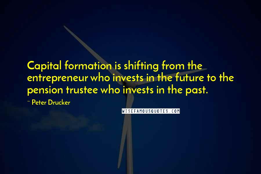 Peter Drucker Quotes: Capital formation is shifting from the entrepreneur who invests in the future to the pension trustee who invests in the past.